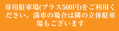 専用駐車場(プラス500円)をご利用ください。満車の場合は隣の立体駐車場もございます